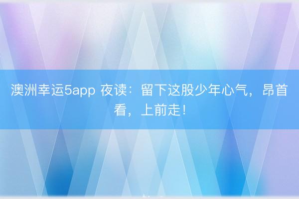 澳洲幸運5app 夜讀：留下這股少年心氣，昂首看，上前走！