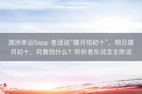 澳洲幸運5app 老話說“臘月怕初十”，明日臘月初十，究竟怕什么？聽聽老東說念主咋說