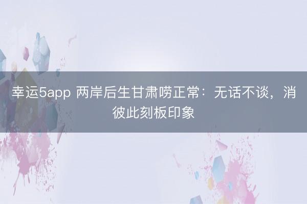 幸運5app 兩岸后生甘肅嘮正常：無話不談，消彼此刻板印象