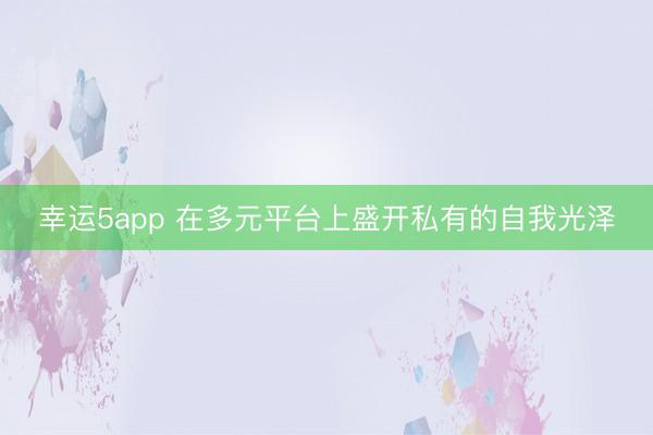 幸運(yùn)5app 在多元平臺(tái)上盛開(kāi)私有的自我光澤