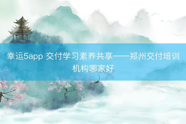 幸運5app 交付學習素養共享——鄭州交付培訓機構哪家好