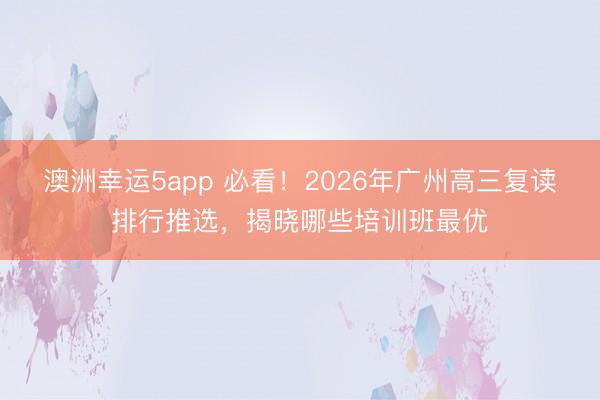 澳洲幸運5app 必看！2026年廣州高三復(fù)讀排行推選，揭曉哪些培訓班最優(yōu)