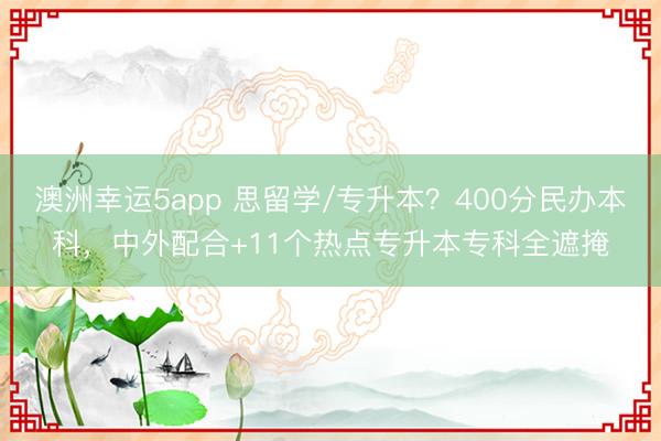 澳洲幸運5app 思留學/專升本？400分民辦本科，中外配合+11個熱點專升本專科全遮掩