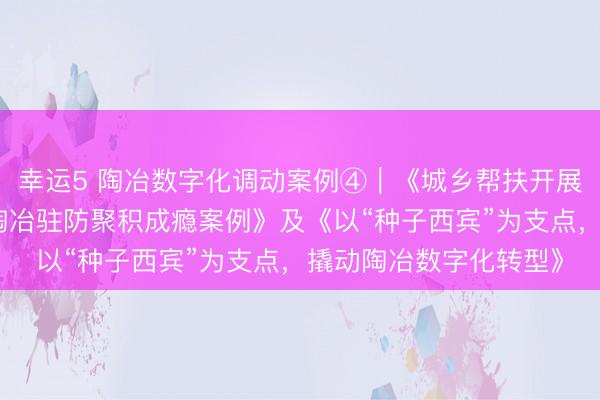 幸運5 陶冶數字化調動案例④︱《城鄉幫扶開展東說念主工智能交融陶冶駐防聚積成癮案例》及《以“種子西賓”為支點，撬動陶冶數字化轉型》