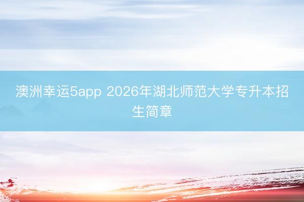澳洲幸運(yùn)5app 2026年湖北師范大學(xué)專升本招生簡章