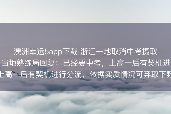 澳洲幸運(yùn)5app下載 浙江一地取消中考攝取功能，全員直升普高？當(dāng)?shù)厥炀毦只貜?fù)：已經(jīng)要中考，上高一后有契機(jī)進(jìn)行分流，依據(jù)實(shí)質(zhì)情況可棄取下野高就讀