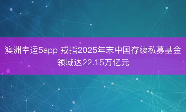 澳洲幸運5app 戒指2025年末中國存續(xù)私募基金領域達22.15萬億元