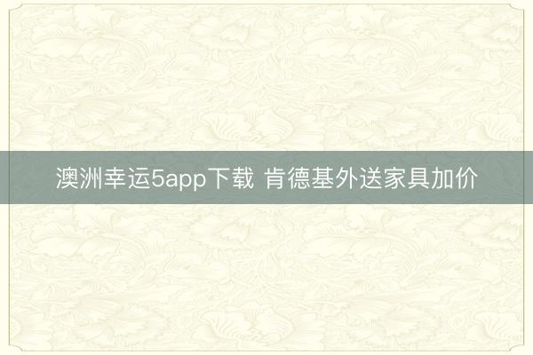 澳洲幸運(yùn)5app下載 肯德基外送家具加價(jià)