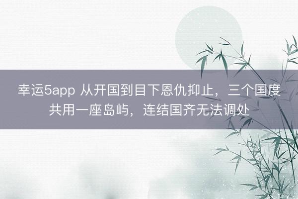 幸運(yùn)5app 從開(kāi)國(guó)到目下恩仇抑止，三個(gè)國(guó)度共用一座島嶼，連結(jié)國(guó)齊無(wú)法調(diào)處