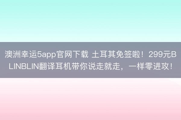 澳洲幸運(yùn)5app官網(wǎng)下載 土耳其免簽啦！299元BLINBLIN翻譯耳機(jī)帶你說走就走，一樣零進(jìn)攻！