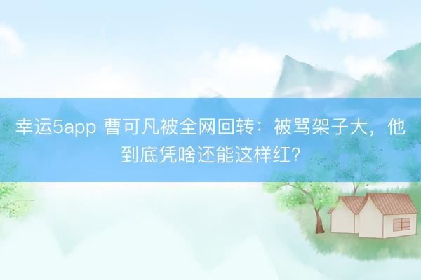 幸運(yùn)5app 曹可凡被全網(wǎng)回轉(zhuǎn)：被罵架子大，他到底憑啥還能這樣紅？