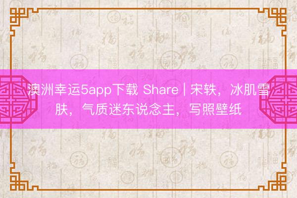 澳洲幸運(yùn)5app下載 Share | 宋軼，冰肌雪膚，氣質(zhì)迷東說念主，寫照壁紙