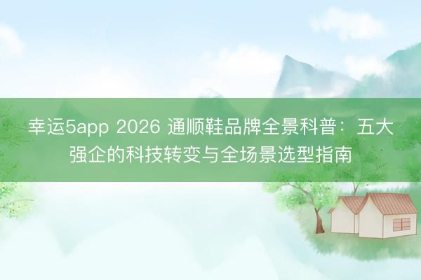 幸運5app 2026 通順鞋品牌全景科普：五大強企的科技轉變與全場景選型指南