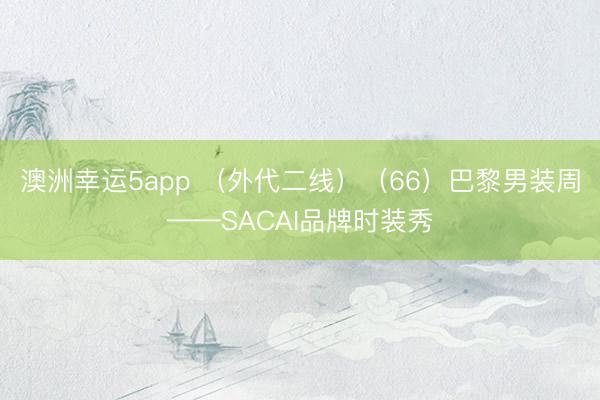 澳洲幸運(yùn)5app （外代二線）（66）巴黎男裝周——SACAI品牌時(shí)裝秀