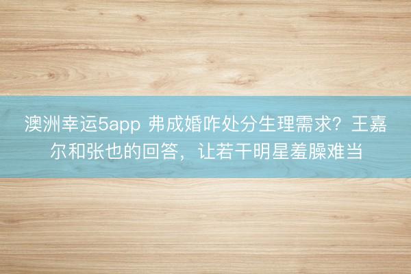 澳洲幸運(yùn)5app 弗成婚咋處分生理需求？王嘉爾和張也的回答，讓若干明星羞臊難當(dāng)