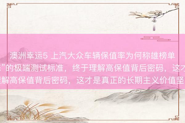 澳洲幸運5 上汽大眾車輛保值率為何稱雄榜單？探秘他們“近乎變態”的極端測試標準，終于理解高保值背后密碼，這才是真正的長期主義價值堅守