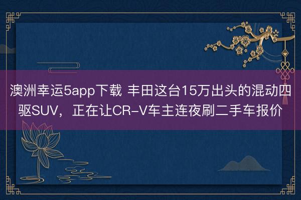 澳洲幸運5app下載 豐田這臺15萬出頭的混動四驅SUV，正在讓CR-V車主連夜刷二手車報價