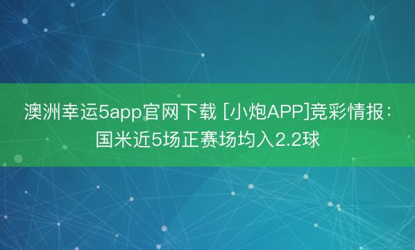 澳洲幸運(yùn)5app官網(wǎng)下載 [小炮APP]競(jìng)彩情報(bào)：國(guó)米近5場(chǎng)正賽場(chǎng)均入2.2球