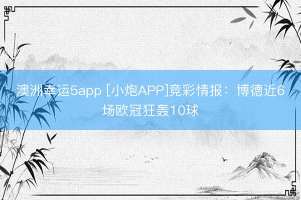 澳洲幸運(yùn)5app [小炮APP]競彩情報(bào)：博德近6場歐冠狂轟10球