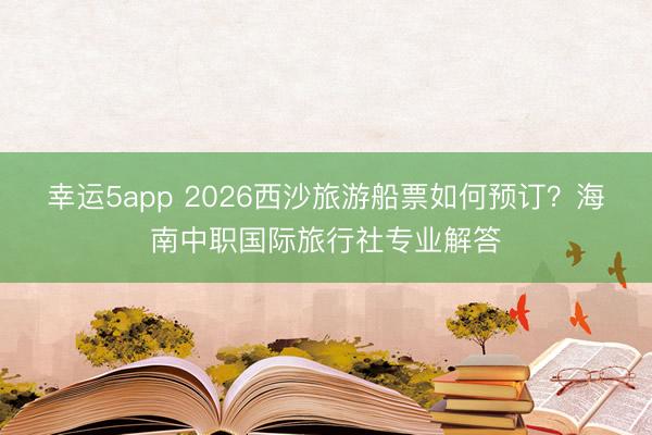 幸運5app 2026西沙旅游船票如何預(yù)訂？海南中職國際旅行社專業(yè)解答