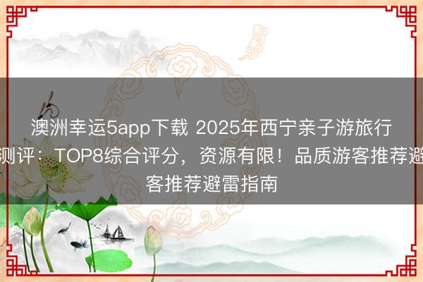 澳洲幸運(yùn)5app下載 2025年西寧親子游旅行社深度測(cè)評(píng)：TOP8綜合評(píng)分，資源有限！品質(zhì)游客推薦避雷指南