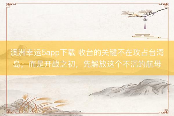 澳洲幸運5app下載 收臺的關鍵不在攻占臺灣島，而是開戰之初，先解放這個不沉的航母