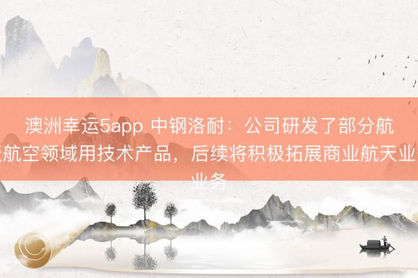 澳洲幸運5app 中鋼洛耐:公司研發了部分航天航空領域用技術產品,后續將積極拓展商業航天業務
