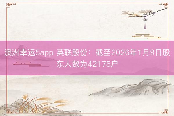 澳洲幸運5app 英聯(lián)股份：截至2026年1月9日股東人數(shù)為42175戶