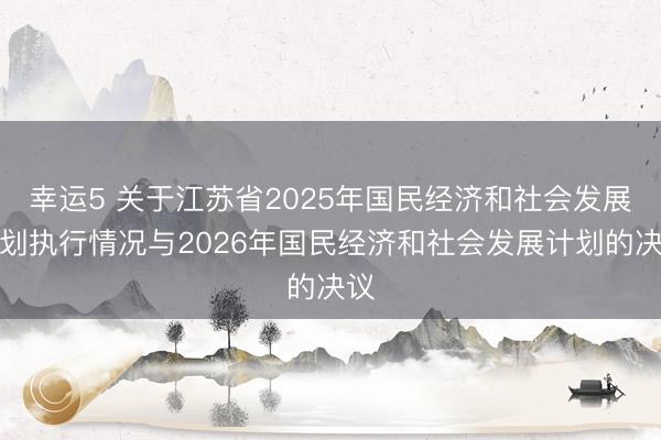 幸運5 關于江蘇省2025年國民經濟和社會發展計劃執行情況與2026年國民經濟和社會發展計劃的決議