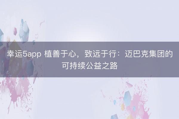 幸運5app 植善于心，致遠于行：邁巴克集團的可持續公益之路