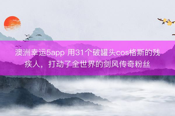 澳洲幸運(yùn)5app 用31個破罐頭cos格斯的殘疾人，打動了全世界的劍風(fēng)傳奇粉絲