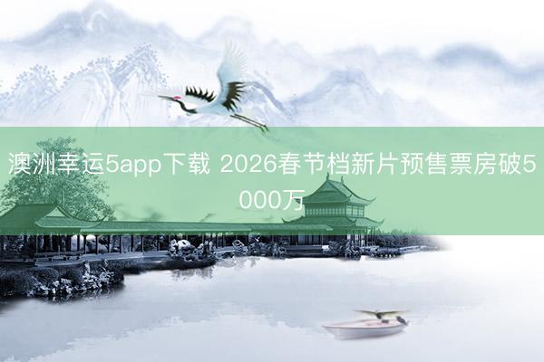 澳洲幸運(yùn)5app下載 2026春節(jié)檔新片預(yù)售票房破5000萬(wàn)
