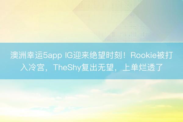 澳洲幸運(yùn)5app IG迎來絕望時(shí)刻！Rookie被打入冷宮，TheShy復(fù)出無望，上單爛透了