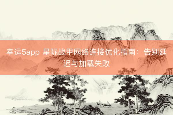 幸運5app 星際戰(zhàn)甲網(wǎng)絡(luò)連接優(yōu)化指南：告別延遲與加載失敗