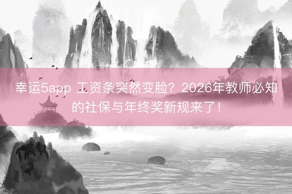 幸運5app 工資條突然變臉？2026年教師必知的社保與年終獎新規來了！