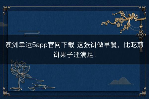 澳洲幸運(yùn)5app官網(wǎng)下載 這張餅做早餐,比吃煎餅果子還滿足!