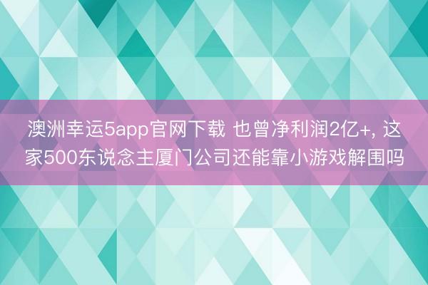 澳洲幸運5app官網(wǎng)下載 也曾凈利潤2億+， 這家500東說念主廈門公司還能靠小游戲解圍嗎