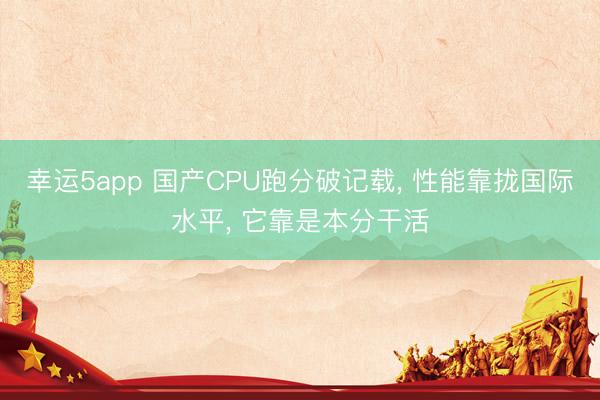 幸運5app 國產CPU跑分破記載， 性能靠攏國際水平， 它靠是本分干活