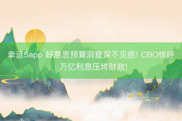 幸運5app 好意思預算洞窟深不見底! CBO驚呼: 萬億利息壓垮財政!