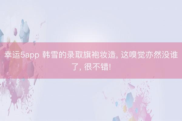 幸運5app 韓雪的錄取旗袍妝造， 這嗅覺亦然沒誰了， 很不錯!
