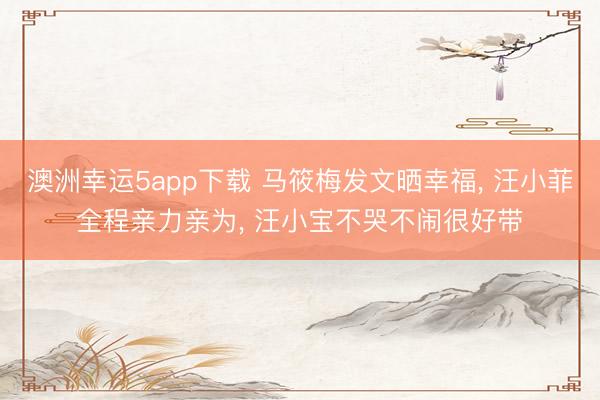 澳洲幸運5app下載 馬筱梅發(fā)文曬幸福， 汪小菲全程親力親為， 汪小寶不哭不鬧很好帶