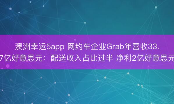 澳洲幸運5app 網(wǎng)約車企業(yè)Grab年營收33.7億好意思元：配送收入占比過半 凈利2億好意思元