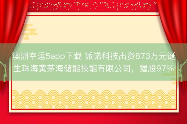 澳洲幸運(yùn)5app下載 派諾科技出資873萬元誕生珠海黃茅海儲能技能有限公司，握股97%