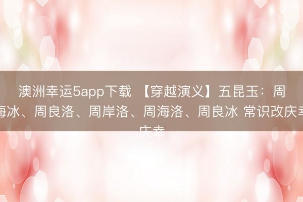 澳洲幸運5app下載 【穿越演義】五昆玉:周海冰、周良洛、周岸洛、周海洛、周良冰 常識改慶幸